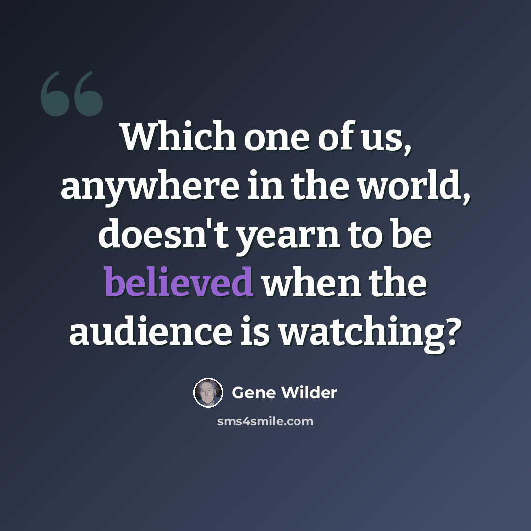 “Which one of us, anywhere in the world, doesn't yearn to be believed when the audience is watching?” quote by Gene Wilder