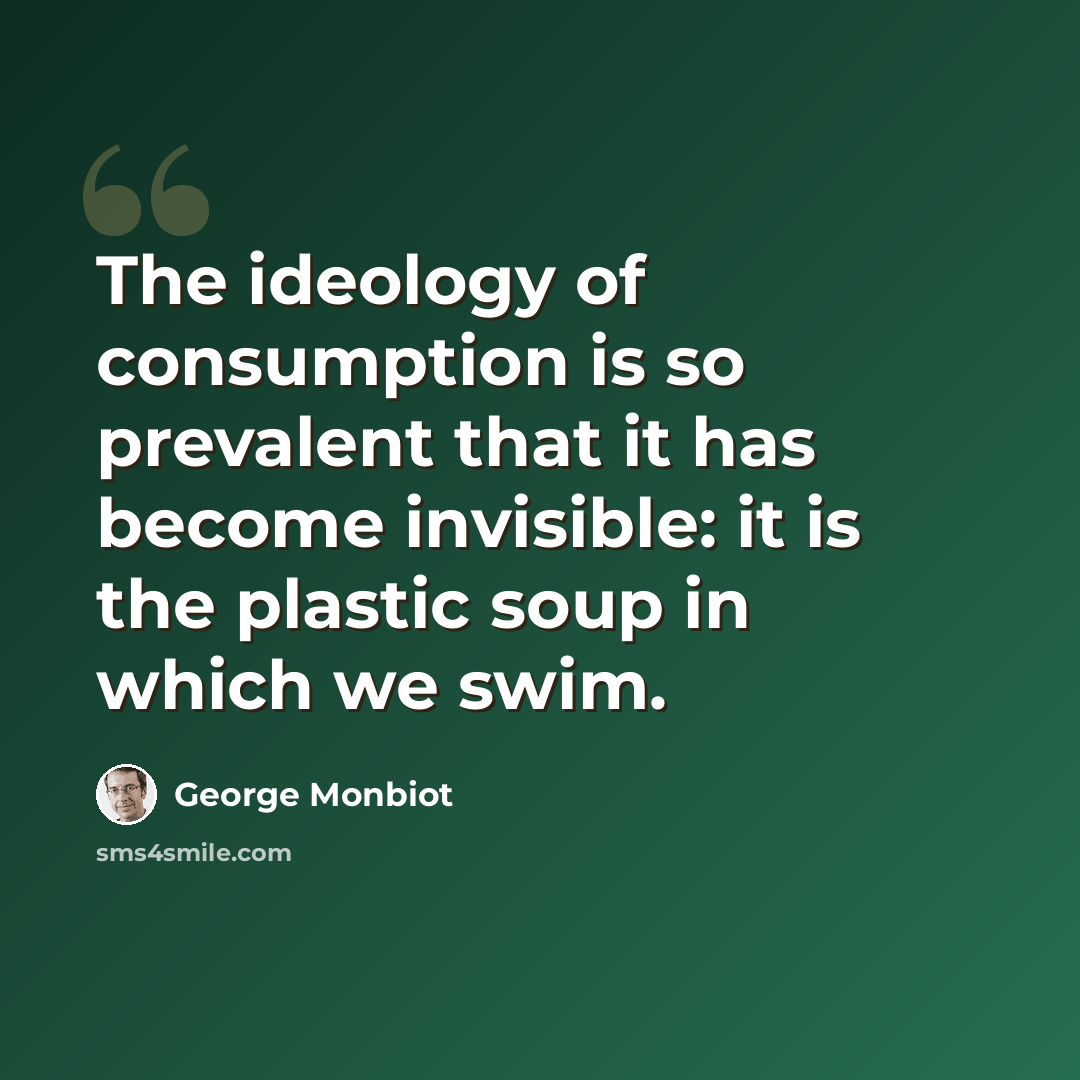 “The ideology of consumption is so prevalent that it has become invisible: it is the plastic soup in which we swim.” quote by George Monbiot