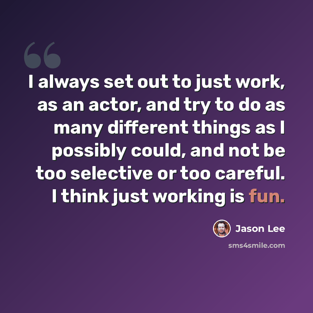 “I always set out to just work, as an actor, and try to do as many different things as I possibly could, and not be too selective or too careful. I think just working is fun.” quote by Jason Lee