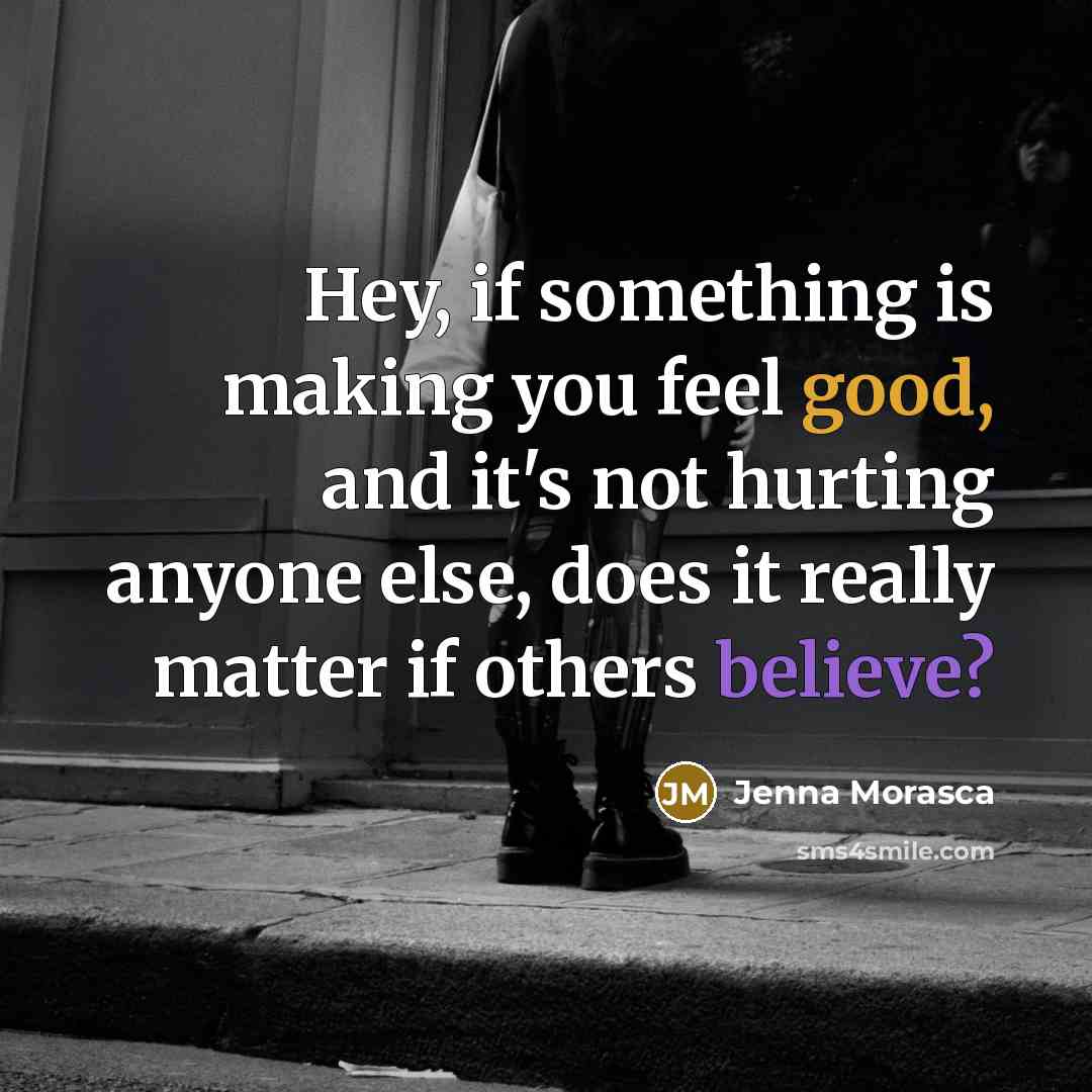 “Hey, if something is making you feel good, and it's not hurting anyone else, does it really matter if others believe?” quote by Jenna Morasca