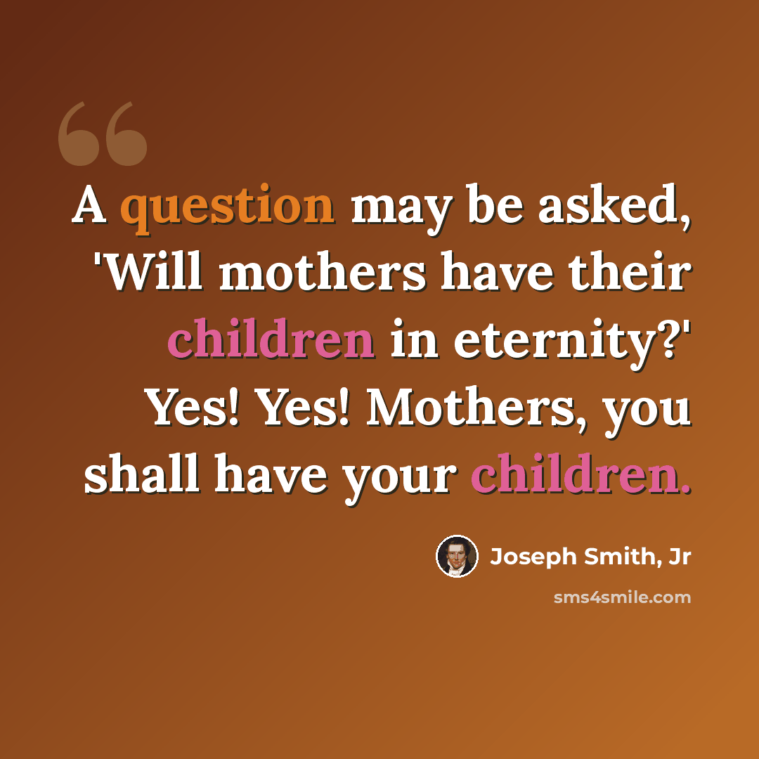 “A question may be asked, 'Will mothers have their children in eternity?' Yes! Yes! Mothers, you shall have your children.” quote by Joseph Smith, Jr