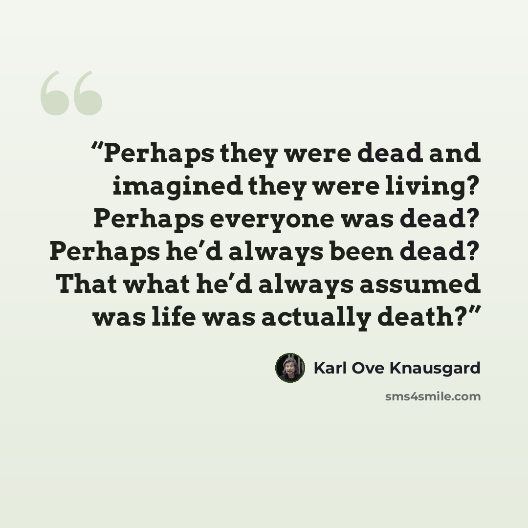 “Perhaps they were dead and imagined they were living? Perhaps everyone was dead? Perhaps he’d always been dead? That what he’d always assumed was life was actually death?” quote by Karl Ove Knausgård