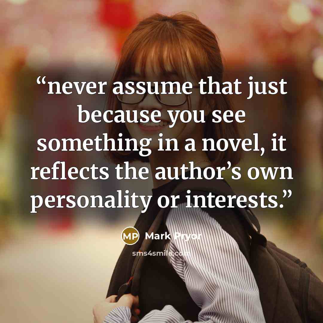 “never assume that just because you see something in a novel, it reflects the author’s own personality or interests.” quote by Mark Pryor