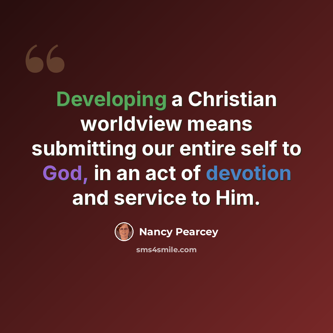 “Developing a Christian worldview means submitting our entire self to God, in an act of devotion and service to Him.” quote by Nancy Pearcey