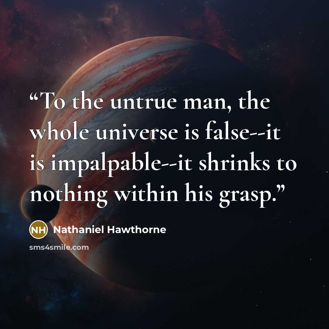 “To the untrue man, the whole universe is false--it is impalpable--it shrinks to nothing within his grasp.” quote by Nathaniel Hawthorne