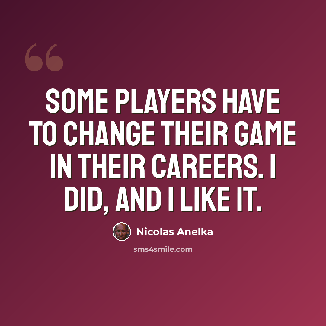 “Some players have to change their game in their careers. I did, and I like it.” quote by Nicolas Anelka