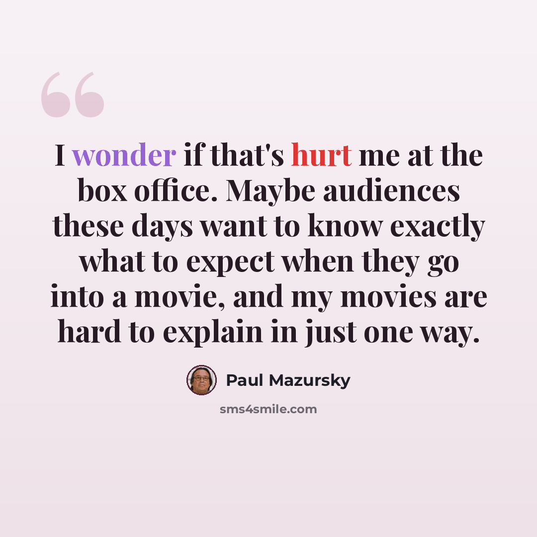 “I wonder if that's hurt me at the box office. Maybe audiences these days want to know exactly what to expect when they go into a movie, and my movies are hard to explain in just one way.” quote by Paul Mazursky