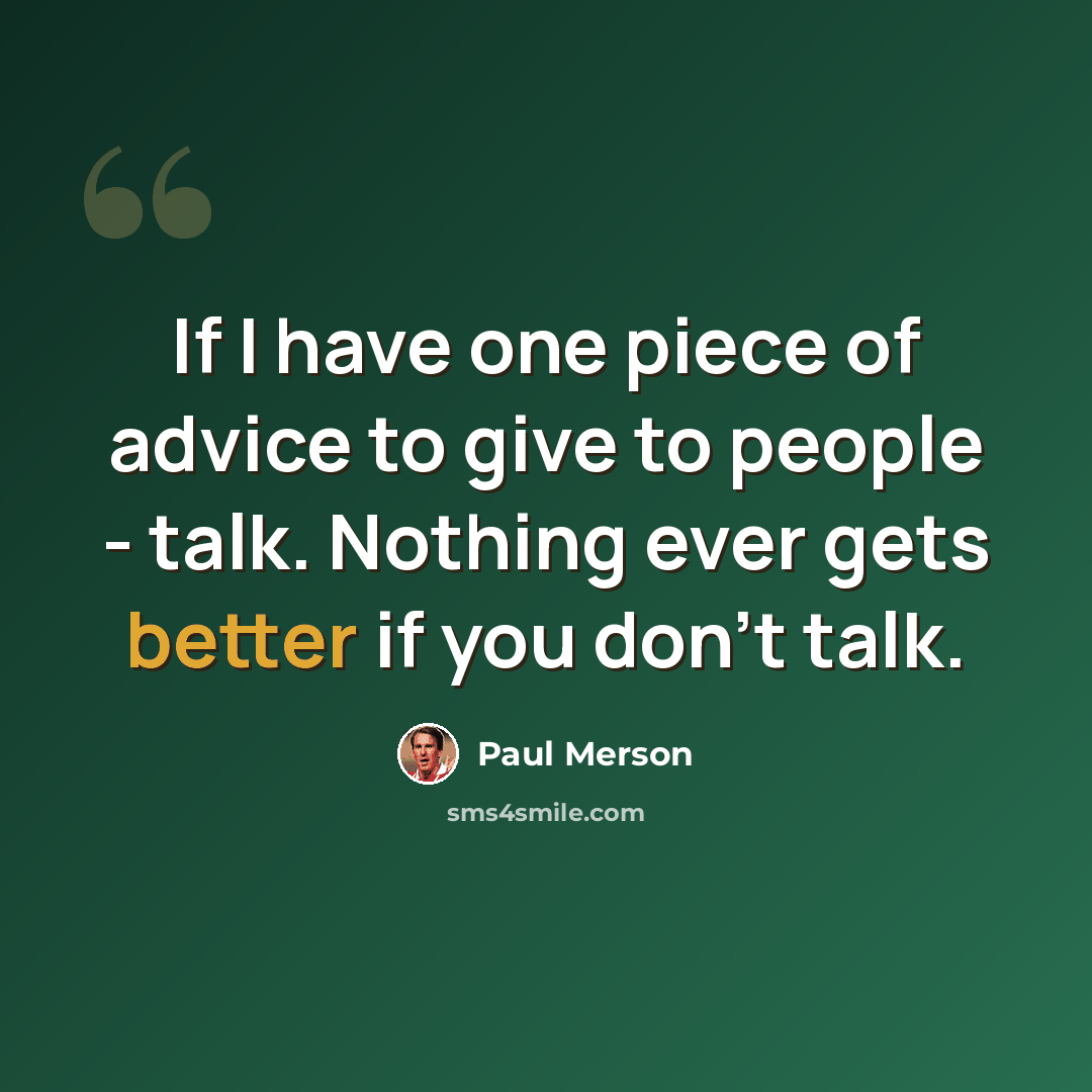 “If I have one piece of advice to give to people - talk. Nothing ever gets better if you don't talk.” quote by Paul Merson