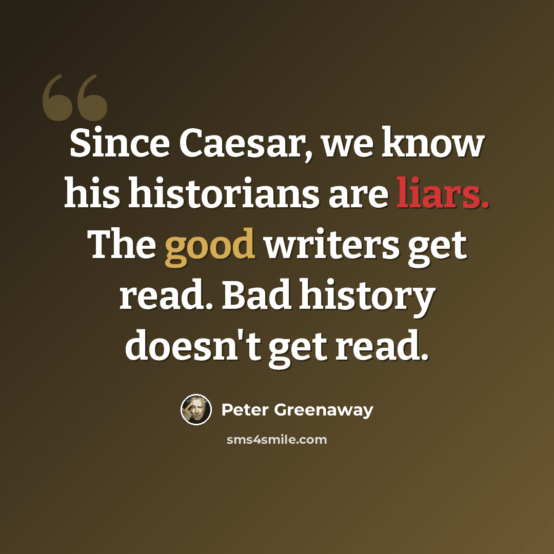 “Since Caesar, we know his historians are liars. The good writers get read. Bad history doesn't get read.” quote by Peter Greenaway