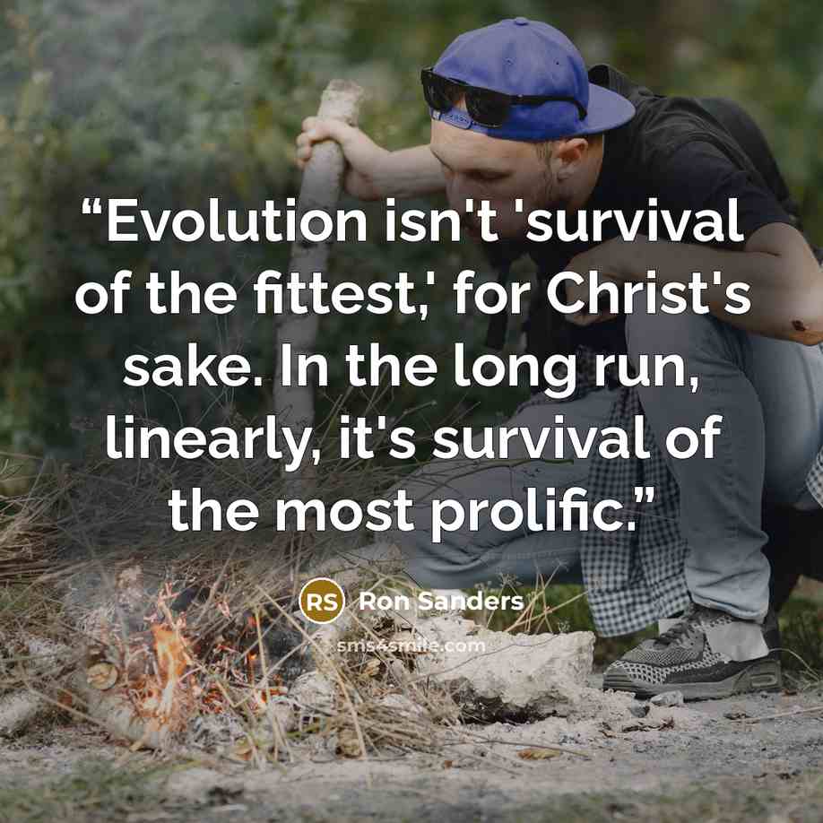 “Evolution isn't 'survival of the fittest,' for Christ's sake. In the long run, linearly, it's survival of the most prolific.” quote by Ron Sanders