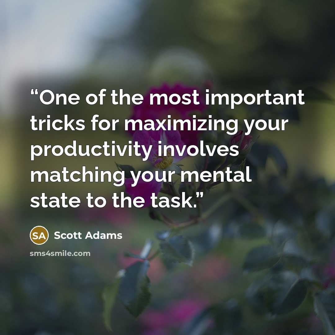 “One of the most important tricks for maximizing your productivity involves matching your mental state to the task.” quote by Scott Adams