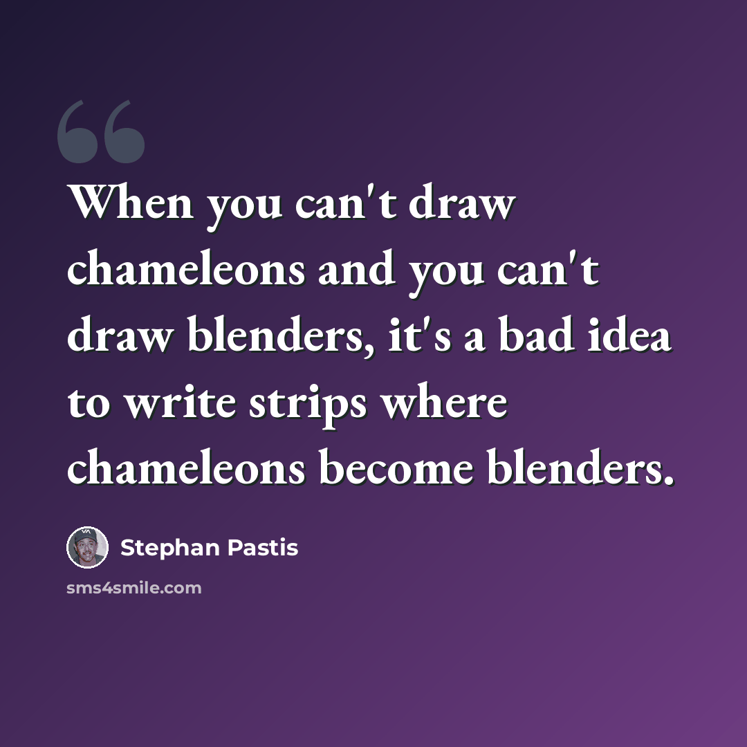 “When you can't draw chameleons and you can't draw blenders, it's a bad idea to write strips where chameleons become blenders.” quote by Stephan Pastis