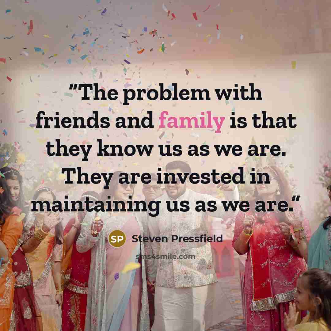 “The problem with friends and family is that they know us as we are. They are invested in maintaining us as we are.” quote by Steven Pressfield