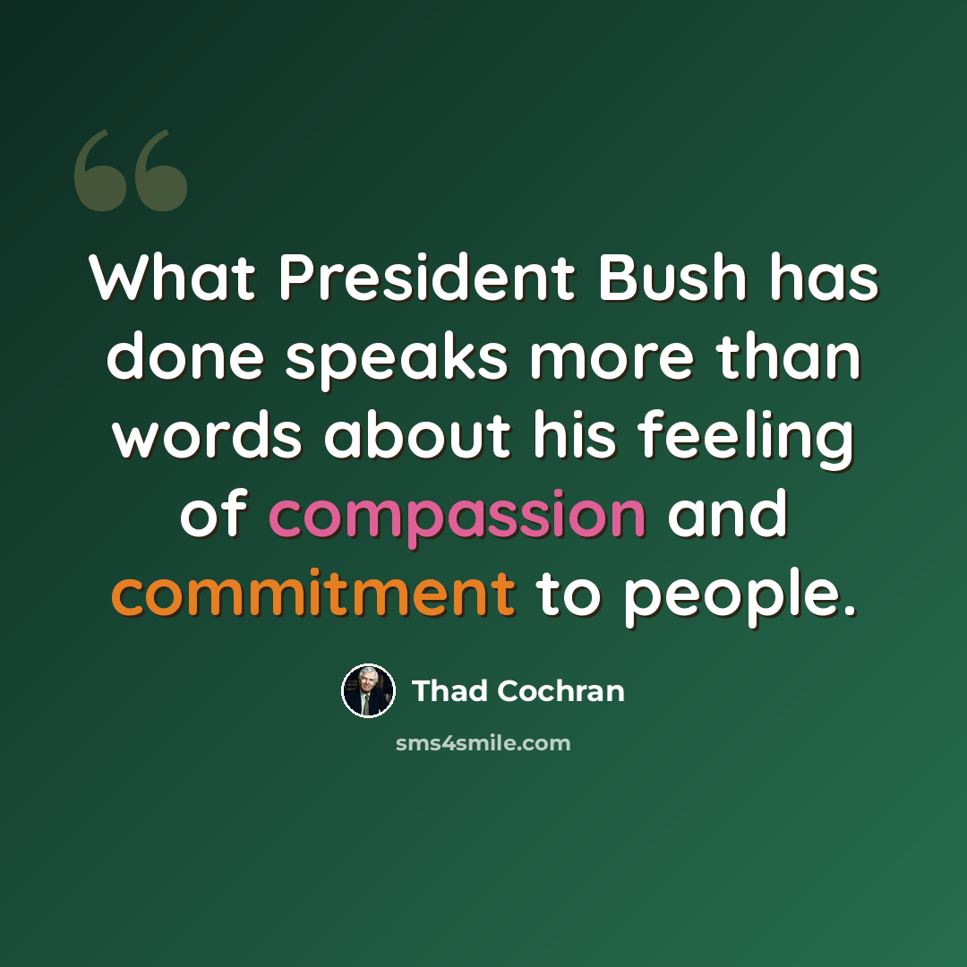 “What President Bush has done speaks more than words about his feeling of compassion and commitment to people.” quote by Thad Cochran