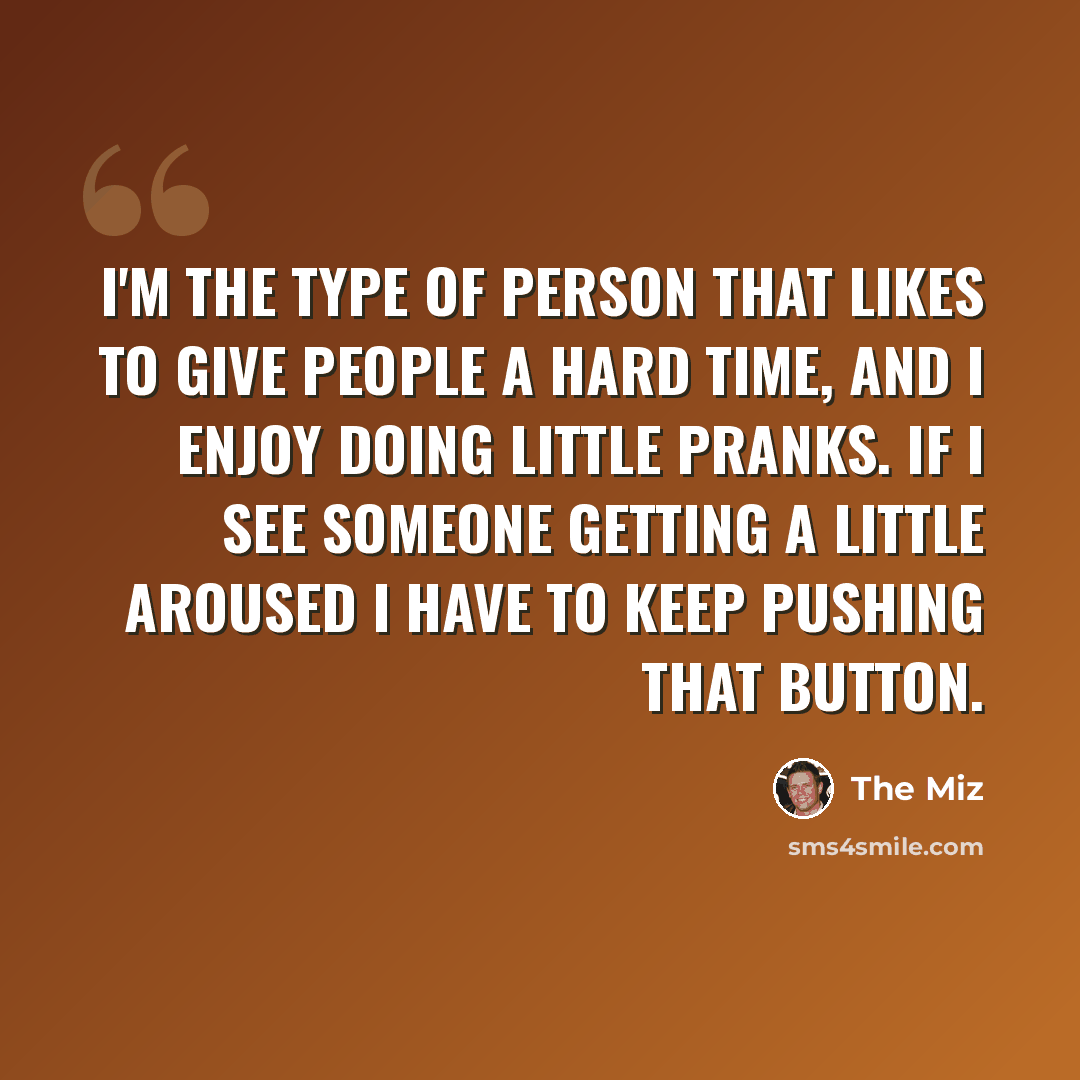 “I'm the type of person that likes to give people a hard time, and I enjoy doing little pranks. If I see someone getting a little aroused I have to keep pushing that button.” quote by The Miz