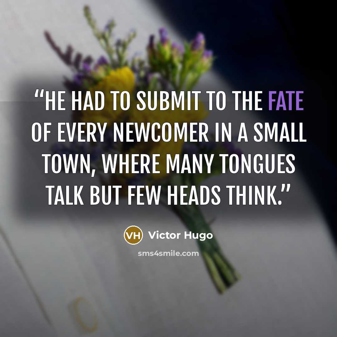 “He had to submit to the fate of every newcomer in a small town, where many tongues talk but few heads think.” quote by Victor Hugo
