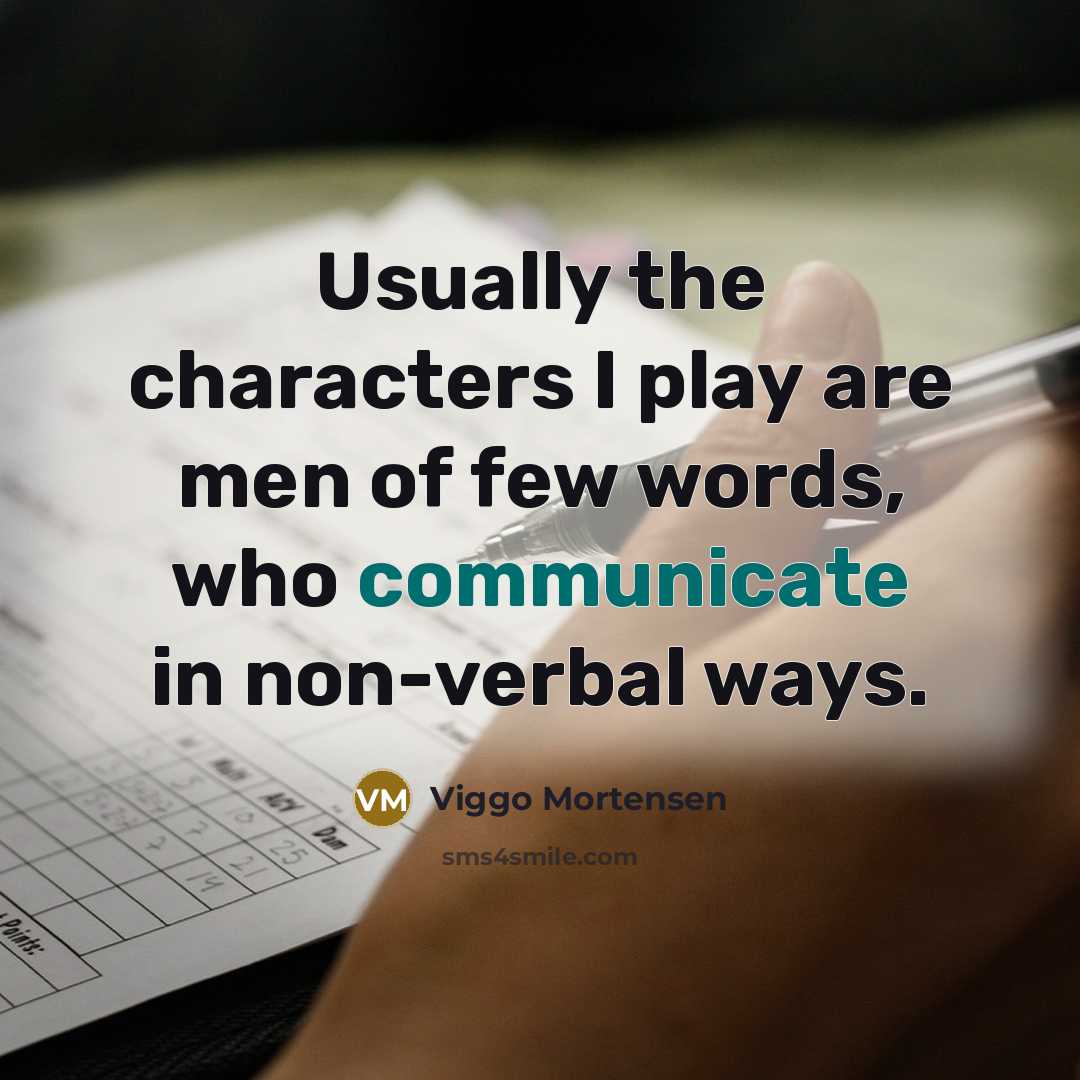 “Usually the characters I play are men of few words, who communicate in non-verbal ways.” quote by Viggo Mortensen