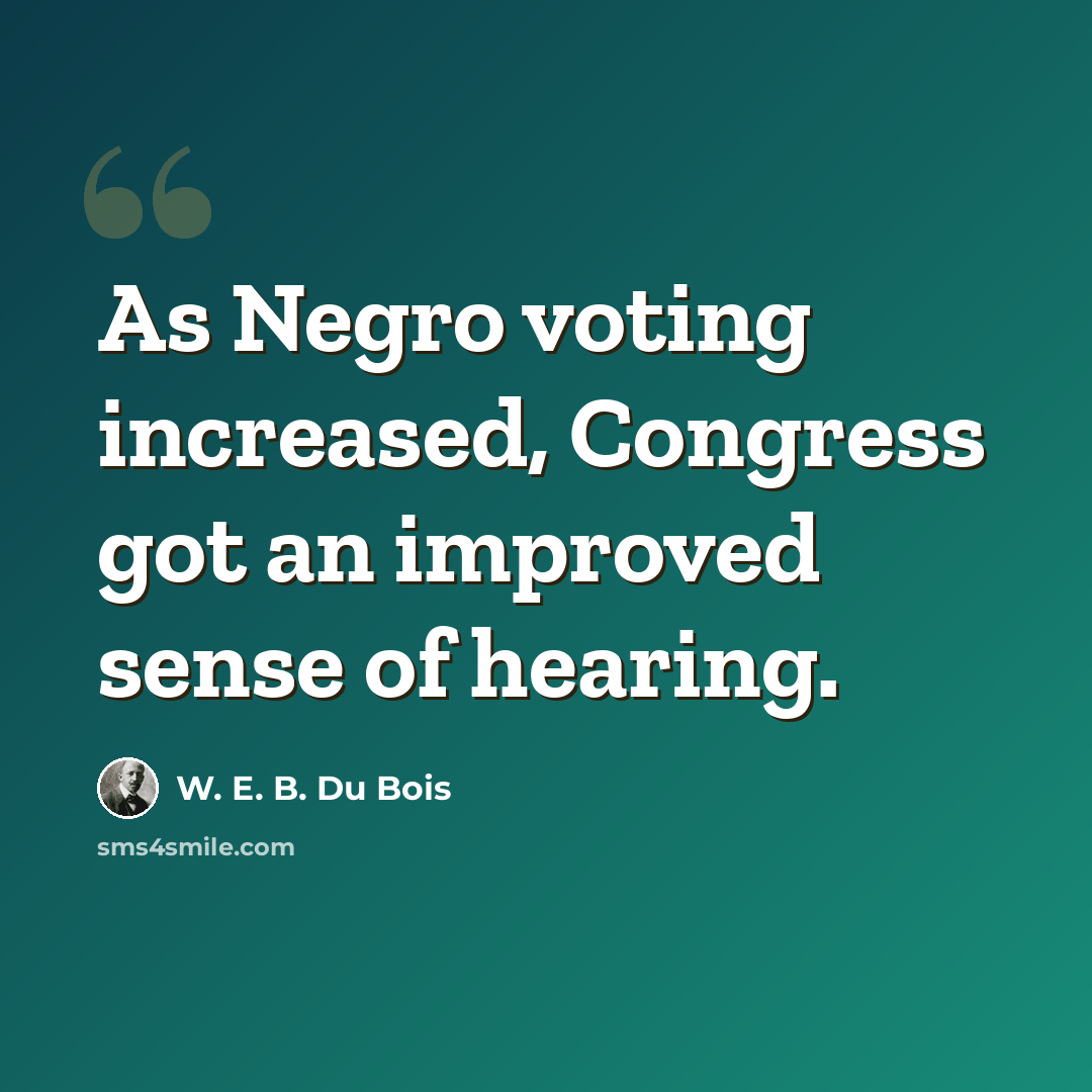 “As Negro voting increased, Congress got an improved sense of hearing.” quote by W. E. B. Du Bois