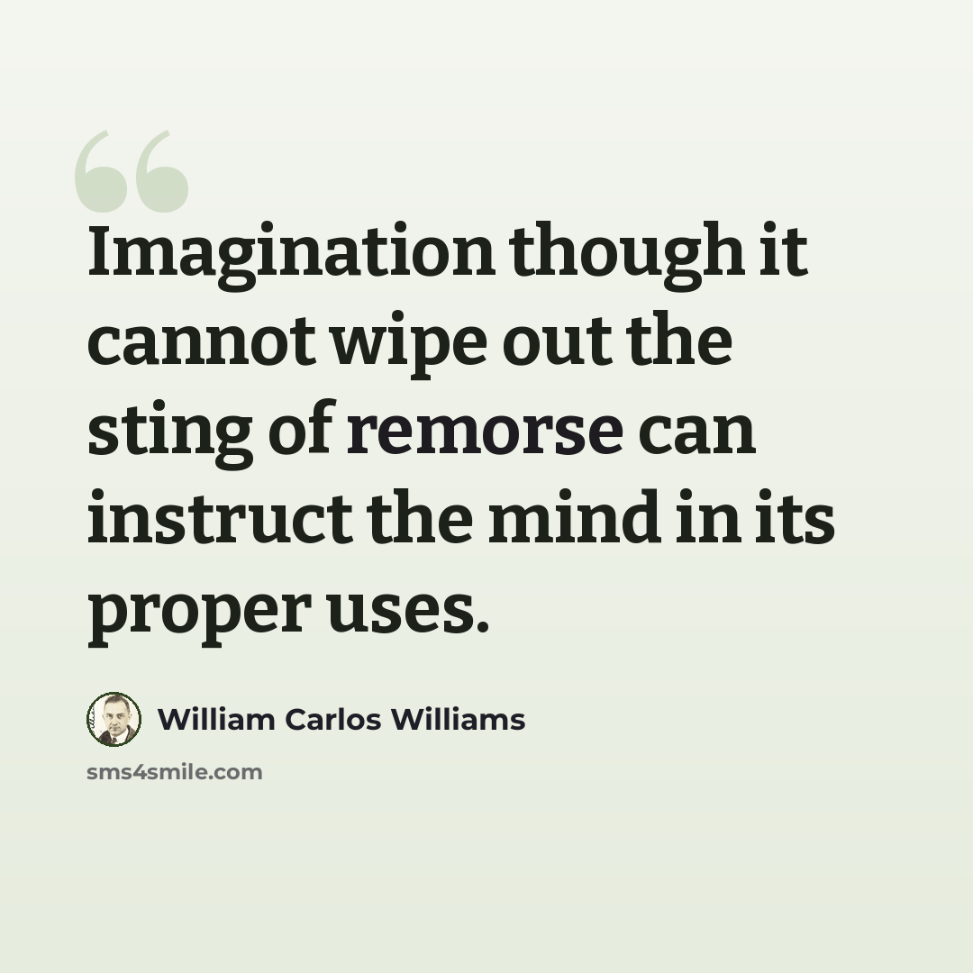 “Imagination though it cannot wipe out the sting of remorse can instruct the mind in its proper uses.” quote by William Carlos Williams
