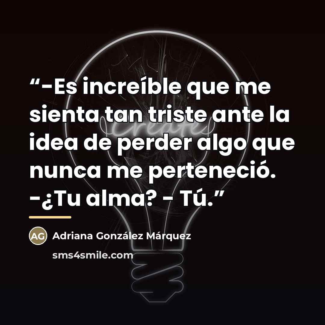 “-Es increíble que me sienta tan triste ante la idea de perder algo que nunca me perteneció. -¿Tu alma? - Tú.” quote by Adriana González Márquez