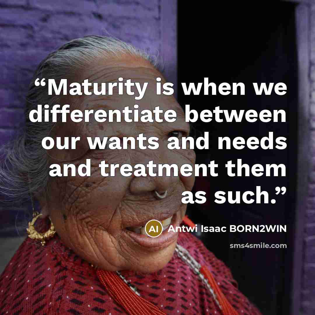 “Maturity is when we differentiate between our wants and needs and treatment them as such.” quote by Antwi Isaac BORN2WIN
