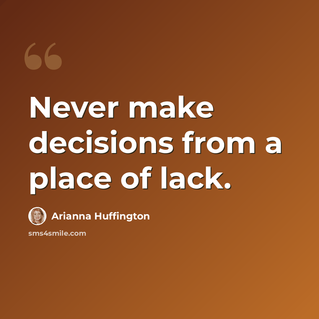 “Never make decisions from a place of lack.” quote by Arianna Huffington