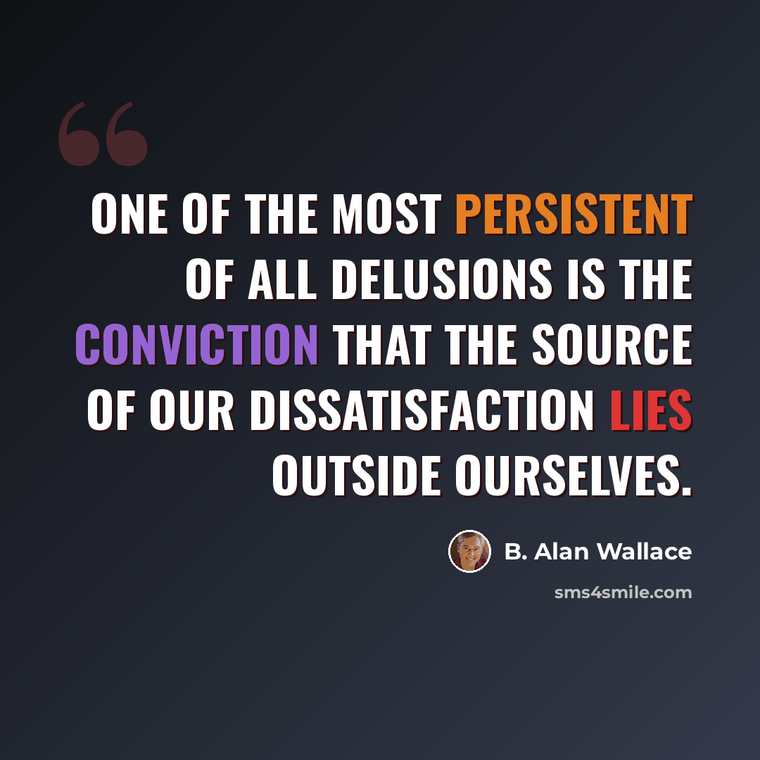 “One of the most persistent of all delusions is the conviction that the source of our dissatisfaction lies outside ourselves.” quote by B. Alan Wallace