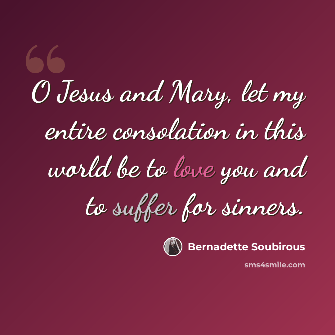 “O Jesus and Mary, let my entire consolation in this world be to love you and to suffer for sinners.” quote by Bernadette Soubirous