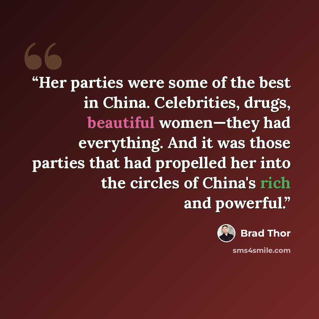 “Her parties were some of the best in China. Celebrities, drugs, beautiful women—they had everything. And it was those parties that had propelled her into the circles of China's rich and powerful.” quote by Brad Thor
