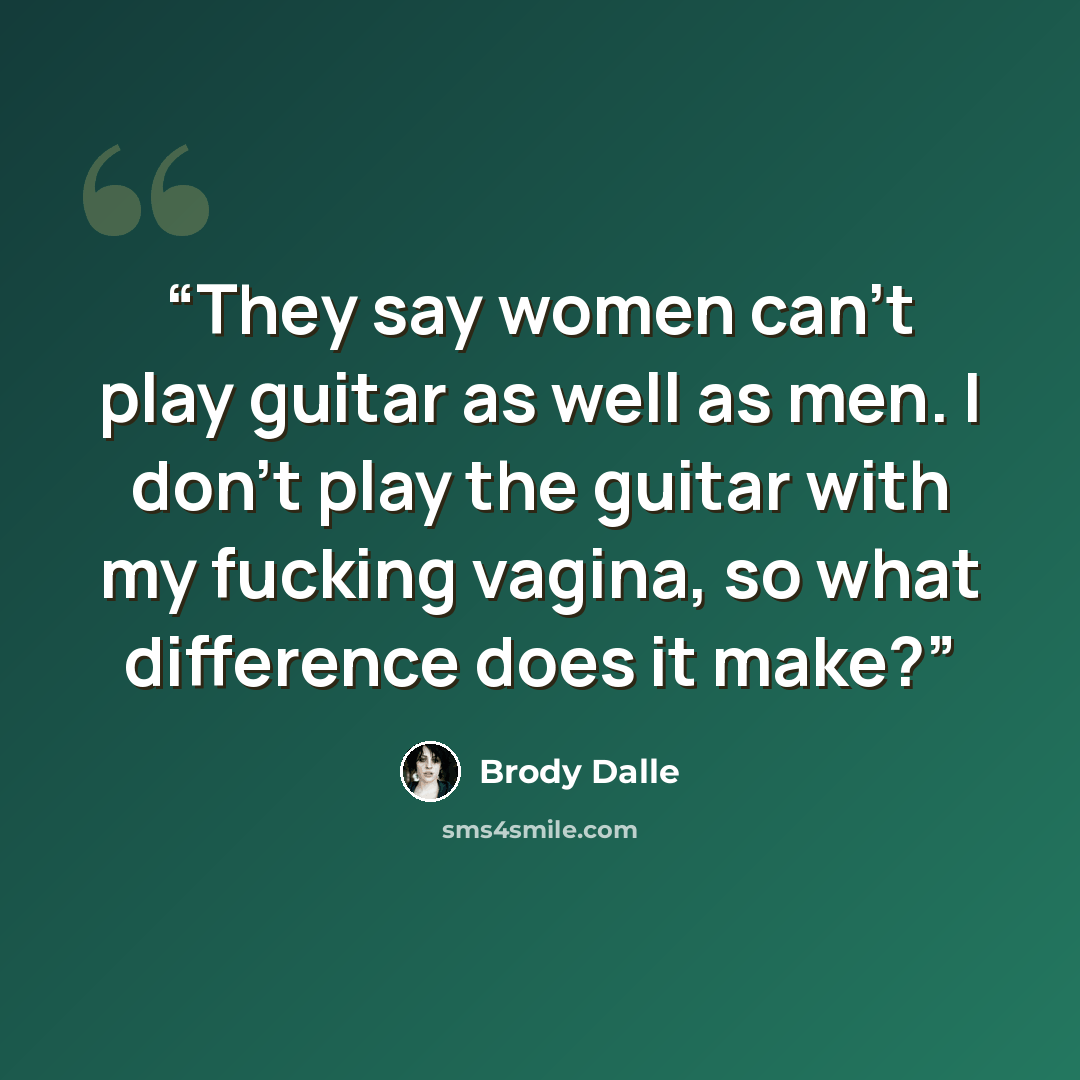 “They say women can’t play guitar as well as men. I don’t play the guitar with my fucking vagina, so what difference does it make?” quote by Brody Dalle