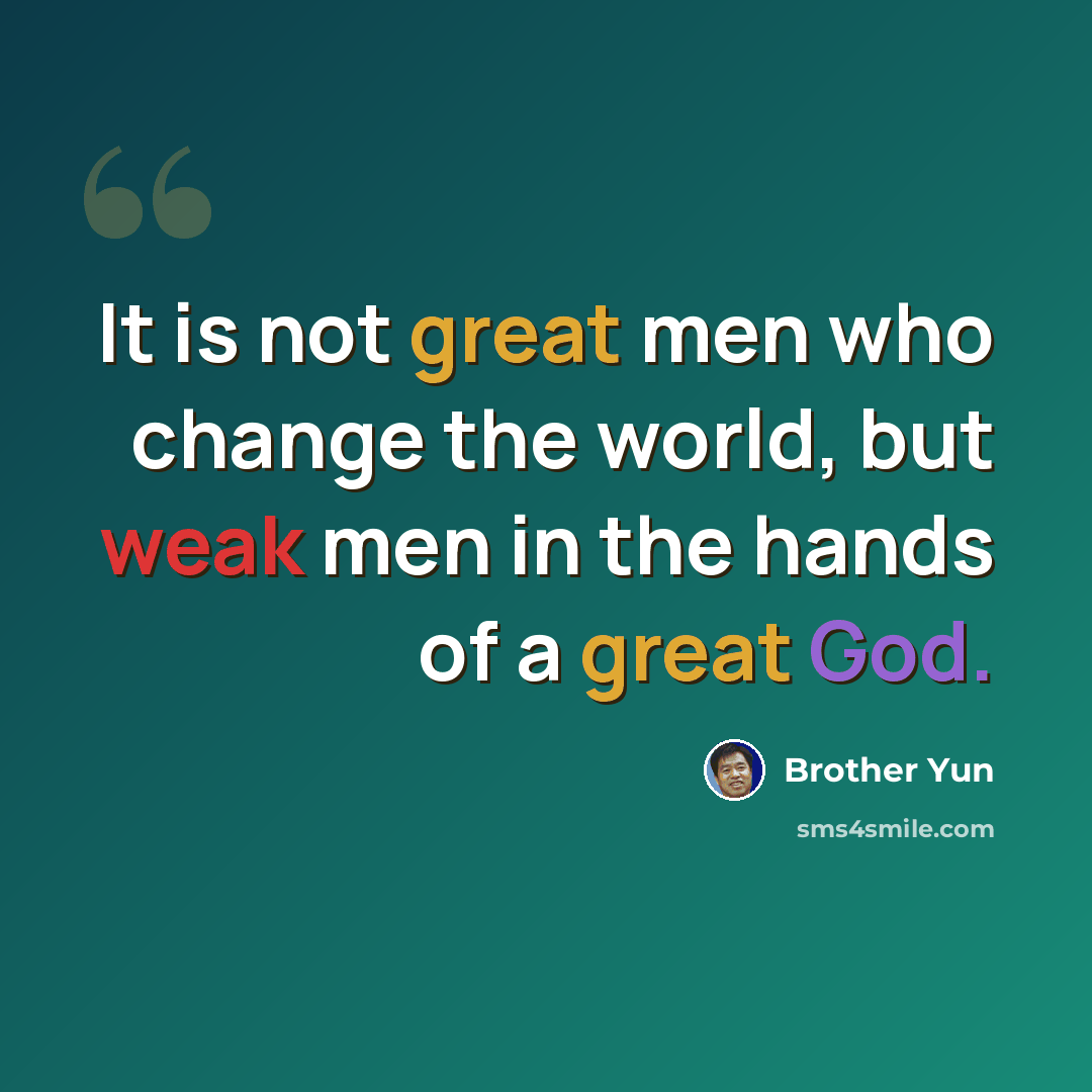 “It is not great men who change the world, but weak men in the hands of a great God.” quote by Brother Yun