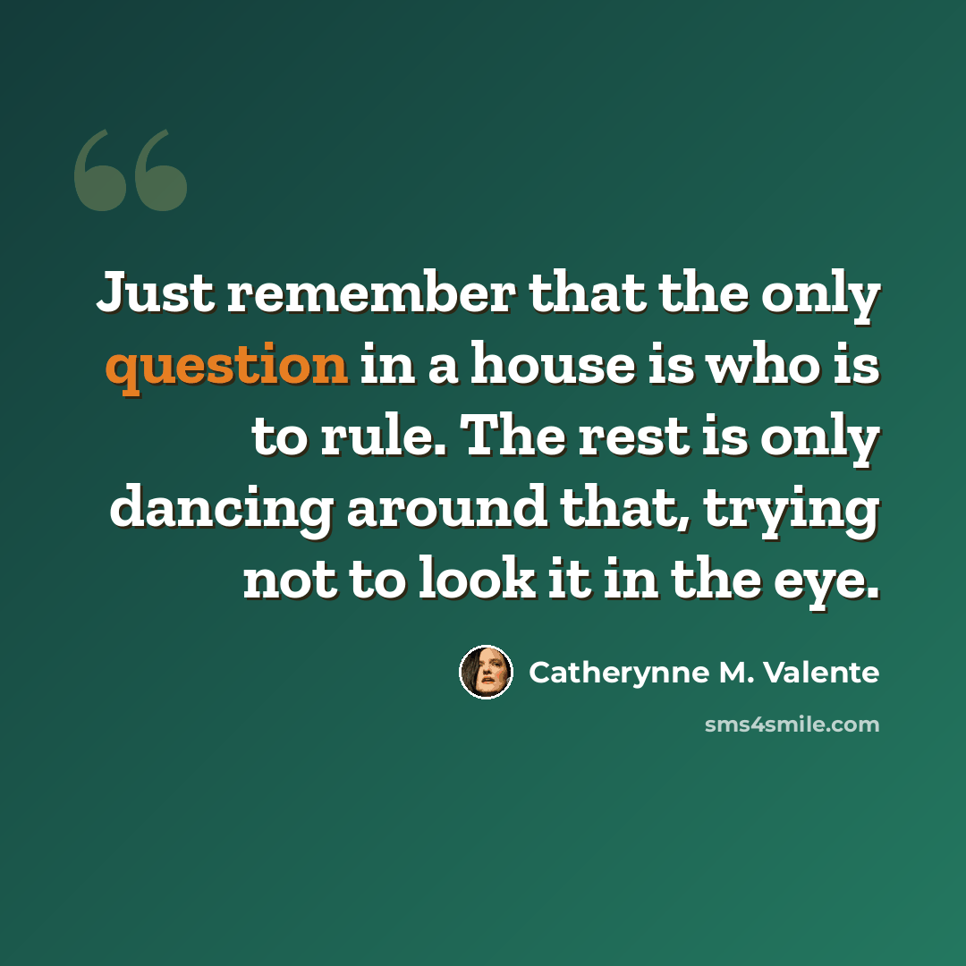 “Just remember that the only question in a house is who is to rule. The rest is only dancing around that, trying not to look it in the eye.” quote by Catherynne M. Valente