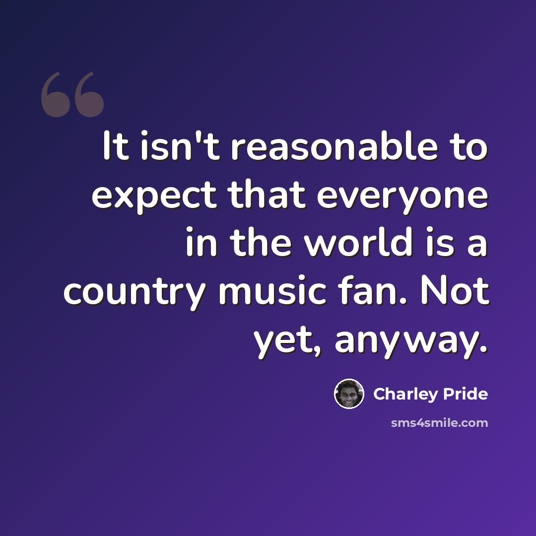“It isn't reasonable to expect that everyone in the world is a country music fan. Not yet, anyway.” quote by Charley Pride