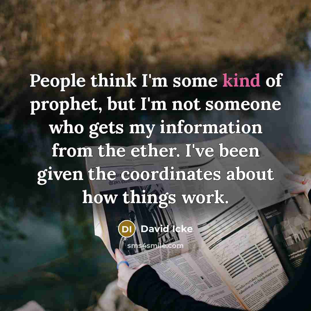 “People think I'm some kind of prophet, but I'm not someone who gets my information from the ether. I've been given the coordinates about how things work.” quote by David Icke