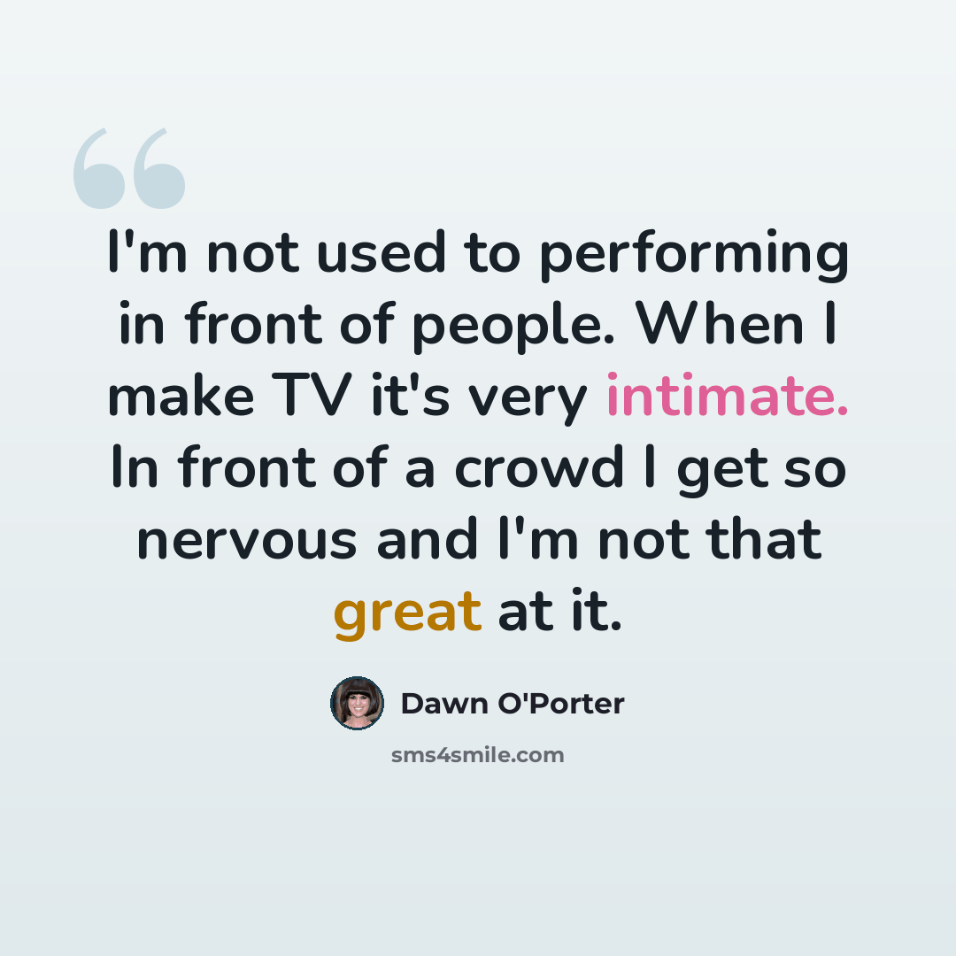 “I'm not used to performing in front of people. When I make TV it's very intimate. In front of a crowd I get so nervous and I'm not that great at it.” quote by Dawn O'Porter