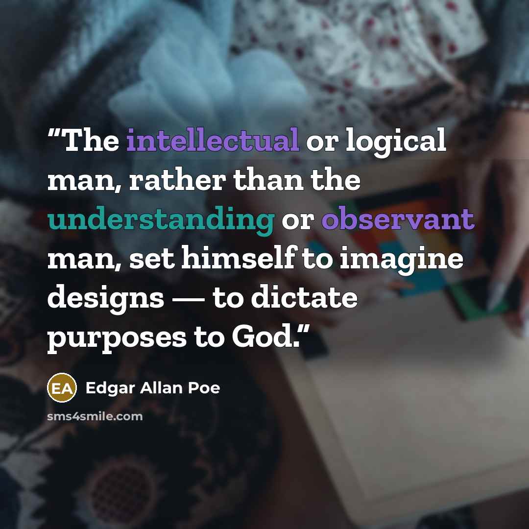 “The intellectual or logical man, rather than the understanding or observant man, set himself to imagine designs — to dictate purposes to God.” quote by Edgar Allan Poe