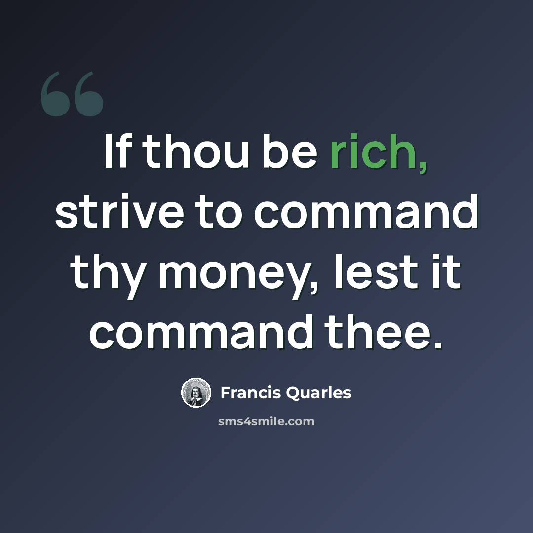 “If thou be rich, strive to command thy money, lest it command thee.” quote by Francis Quarles