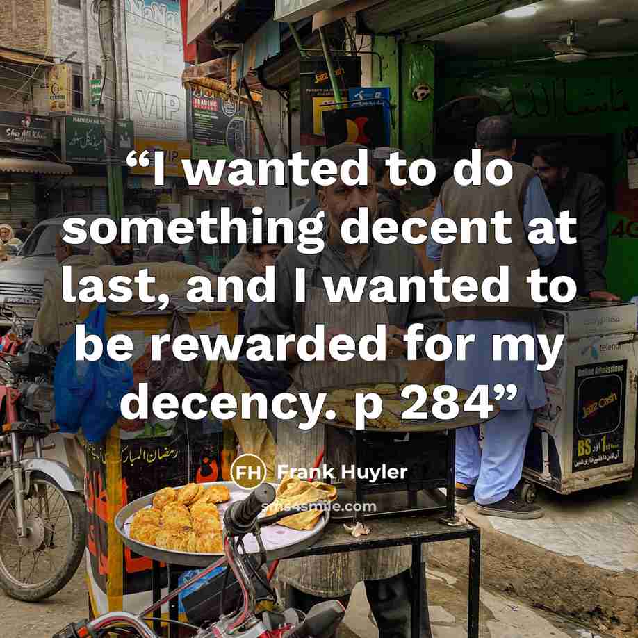“I wanted to do something decent at last, and I wanted to be rewarded for my decency. p 284” quote by Frank Huyler