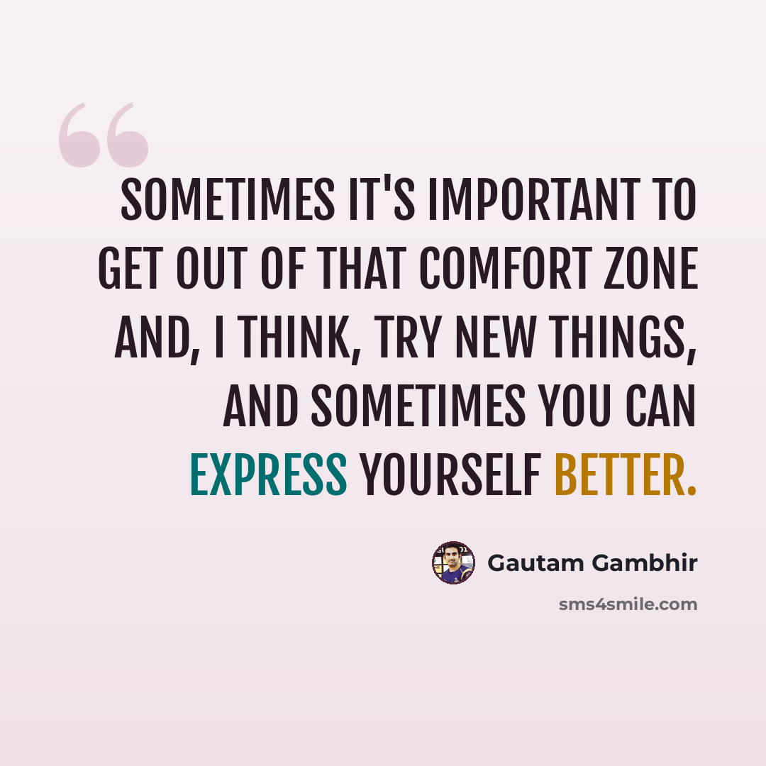 “Sometimes it's important to get out of that comfort zone and, I think, try new things, and sometimes you can express yourself better.” quote by Gautam Gambhir