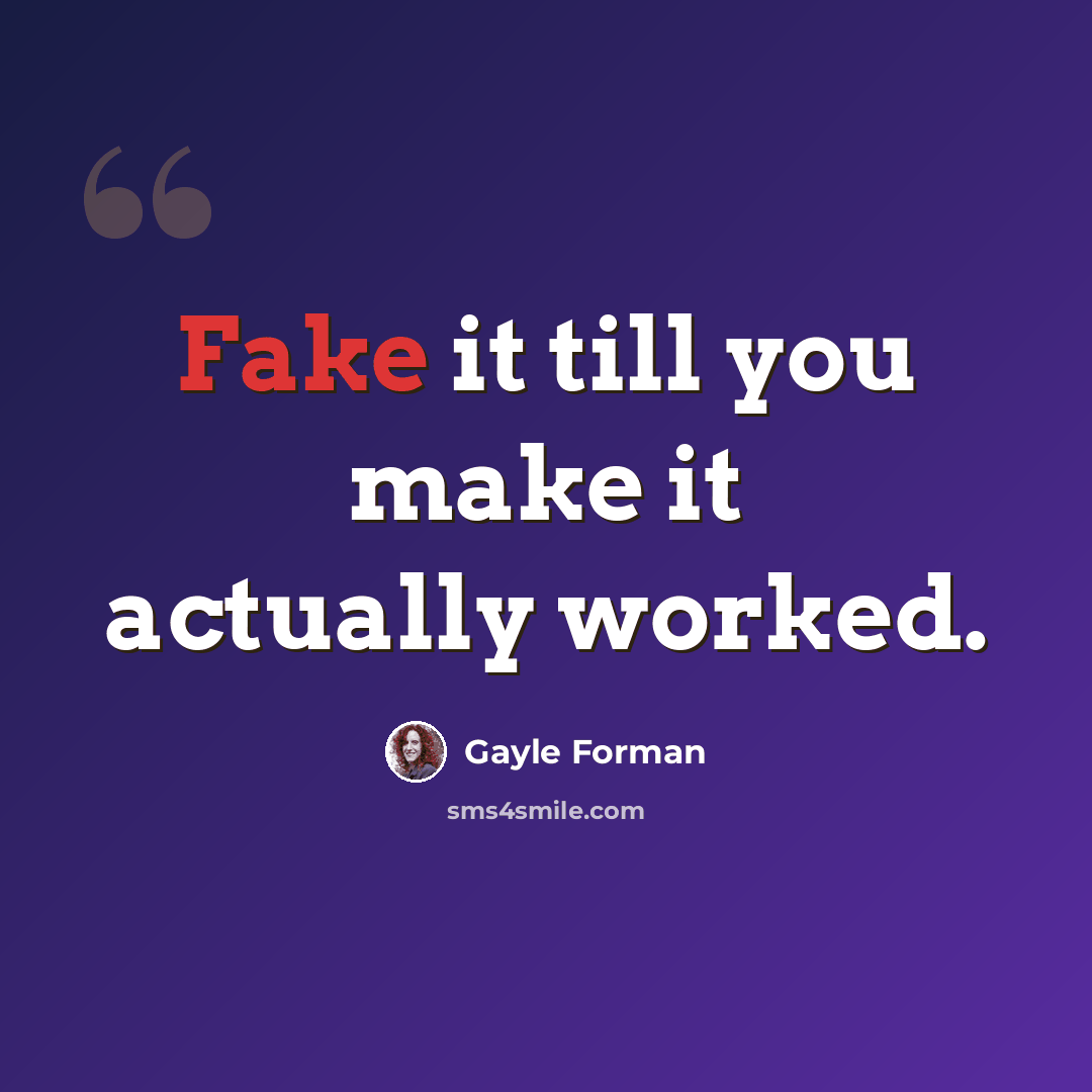 “Fake it till you make it actually worked.” quote by Gayle Forman