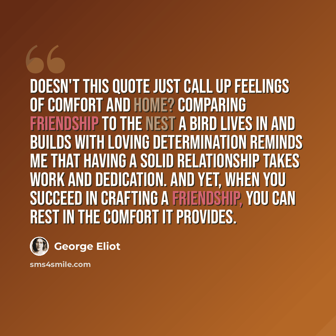 “Doesn't this quote just call up feelings of comfort and home? Comparing friendship to the nest a bird lives in and builds with loving determination reminds me that having a solid relationship takes work and dedication. And yet, when you succeed in crafting a friendship, you can rest in the comfort…” quote by George Eliot