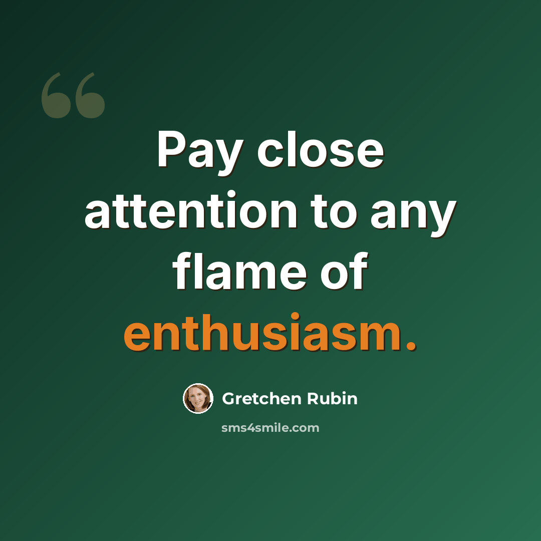 “Pay close attention to any flame of enthusiasm.” quote by Gretchen Rubin