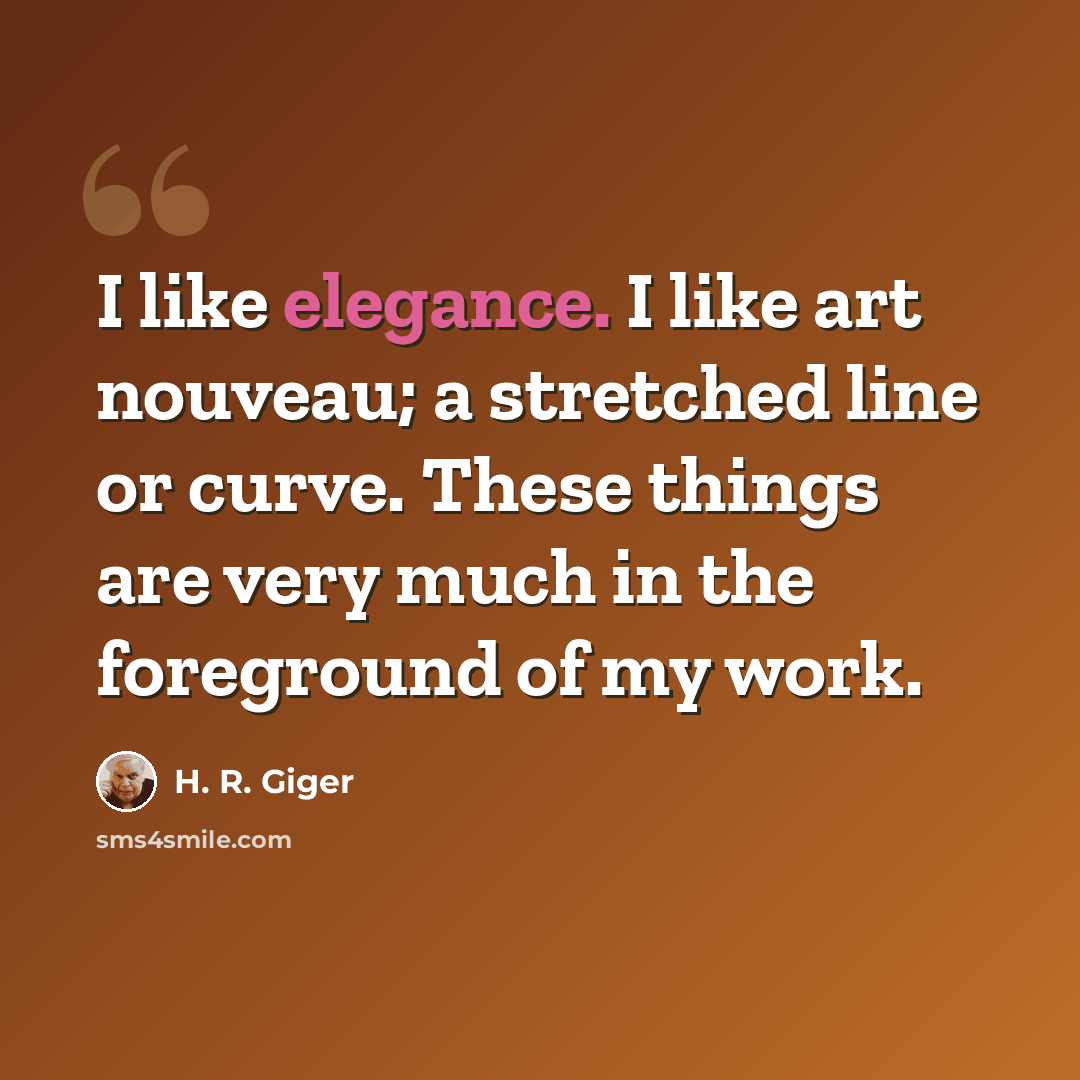 “I like elegance. I like art nouveau; a stretched line or curve. These things are very much in the foreground of my work.” quote by H. R. Giger