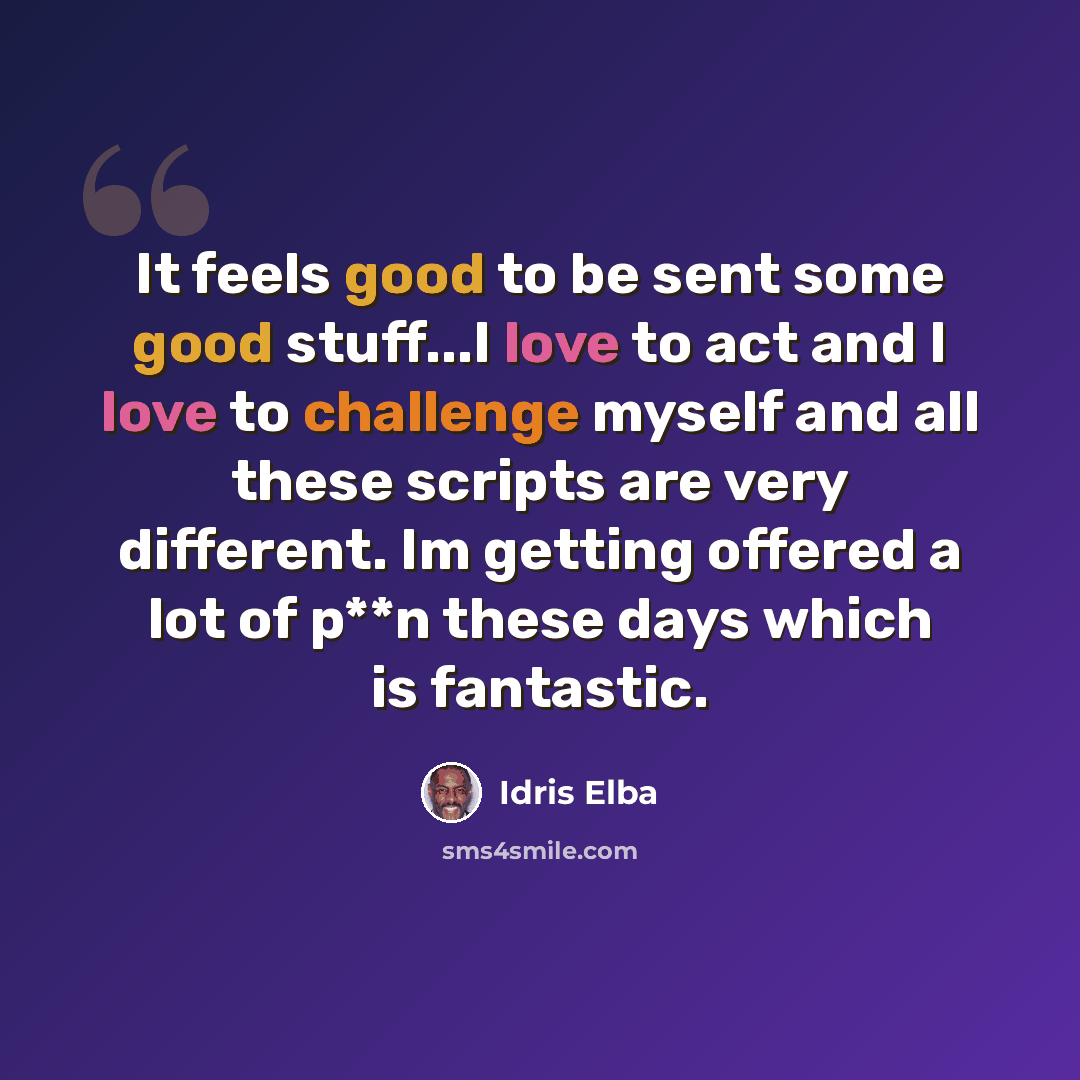“It feels good to be sent some good stuff...I love to act and I love to challenge myself and all these scripts are very different. Im getting offered a lot of p**n these days which is fantastic.” quote by Idris Elba