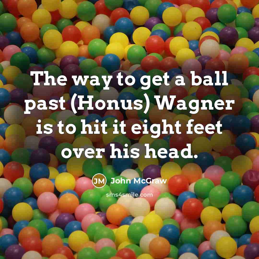 “The way to get a ball past (Honus) Wagner is to hit it eight feet over his head.” quote by John McGraw