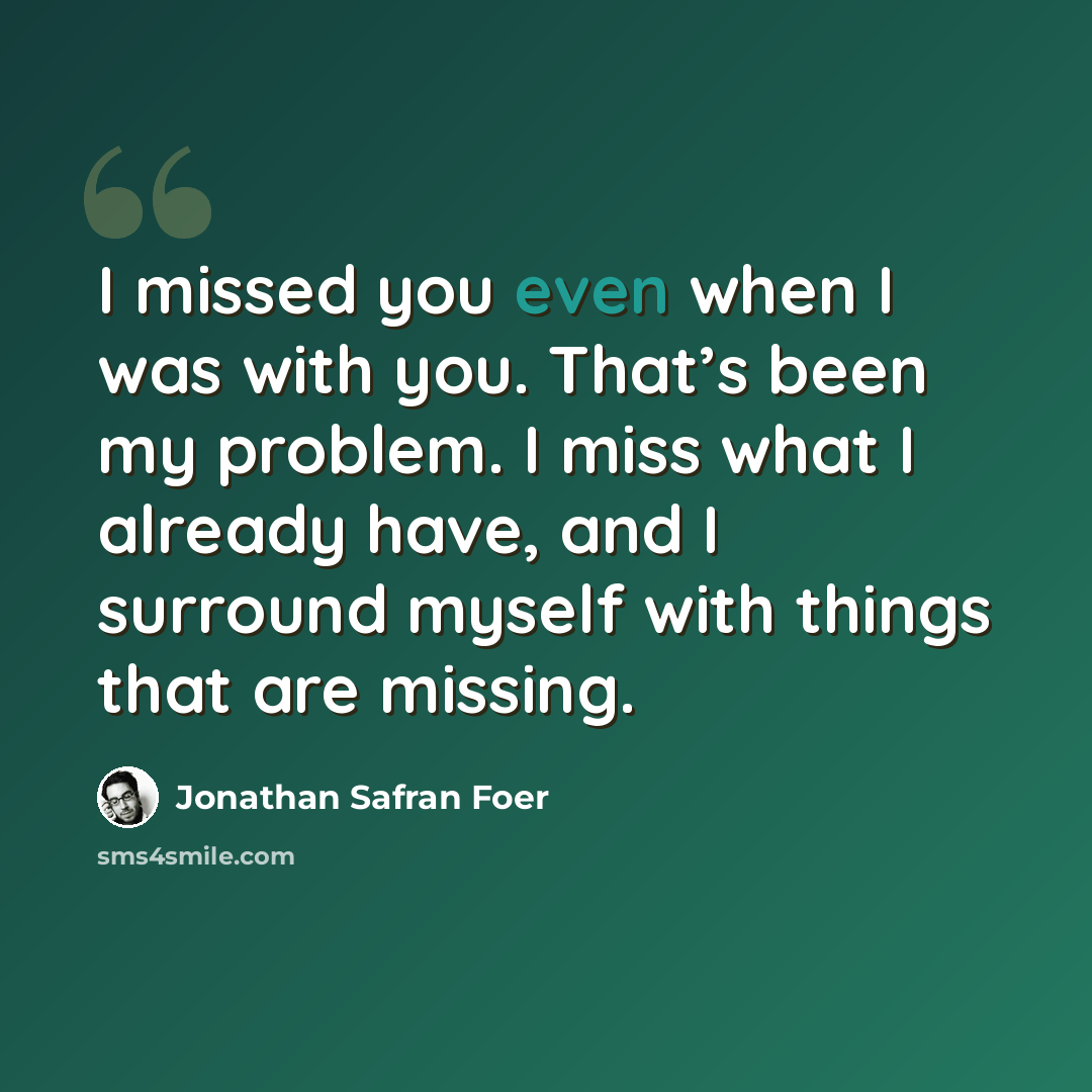 “I missed you even when I was with you. That’s been my problem. I miss what I already have, and I surround myself with things that are missing.” quote by Jonathan Safran Foer