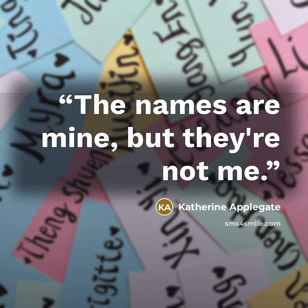 “The names are mine, but they're not me.” quote by Katherine Applegate