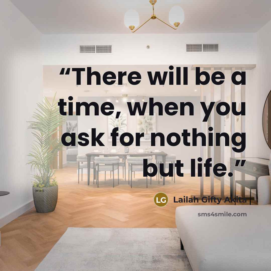 “There will be a time, when you ask for nothing but life.” quote by Lailah Gifty Akita