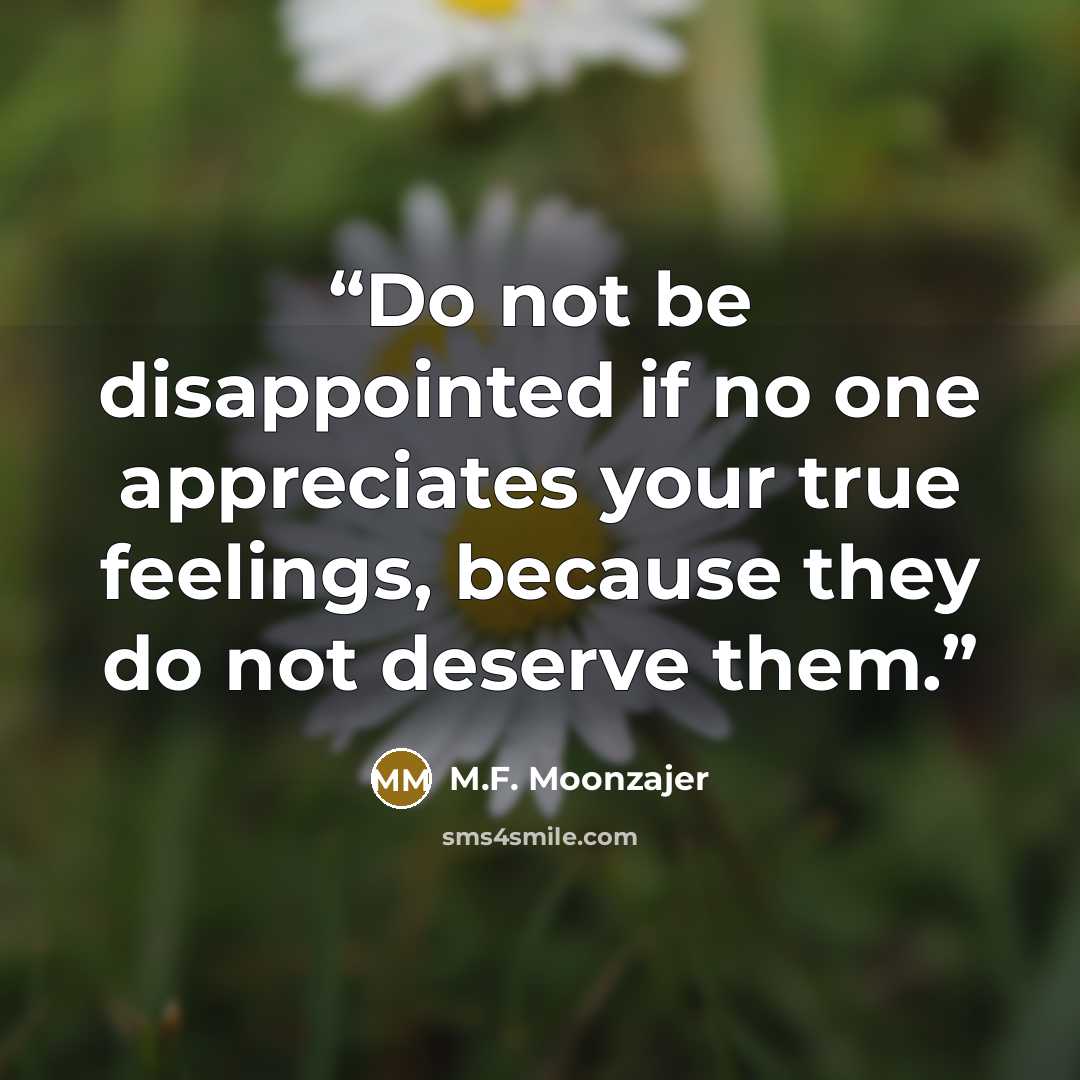 “Do not be disappointed if no one appreciates your true feelings, because they do not deserve them.” quote by M.F. Moonzajer