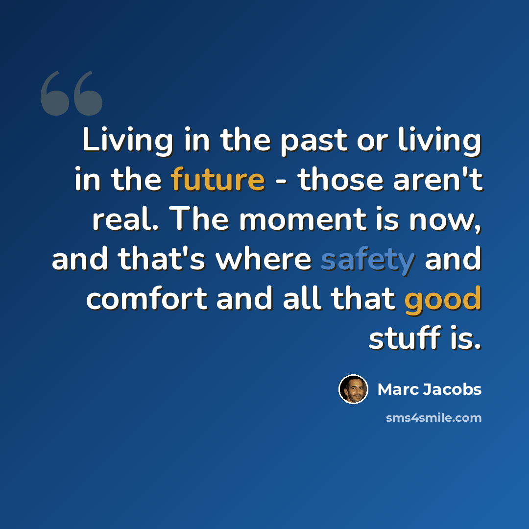 “Living in the past or living in the future - those aren't real. The moment is now, and that's where safety and comfort and all that good stuff is.” quote by Marc Jacobs
